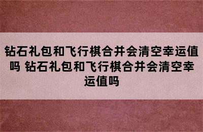 钻石礼包和飞行棋合并会清空幸运值吗 钻石礼包和飞行棋合并会清空幸运值吗